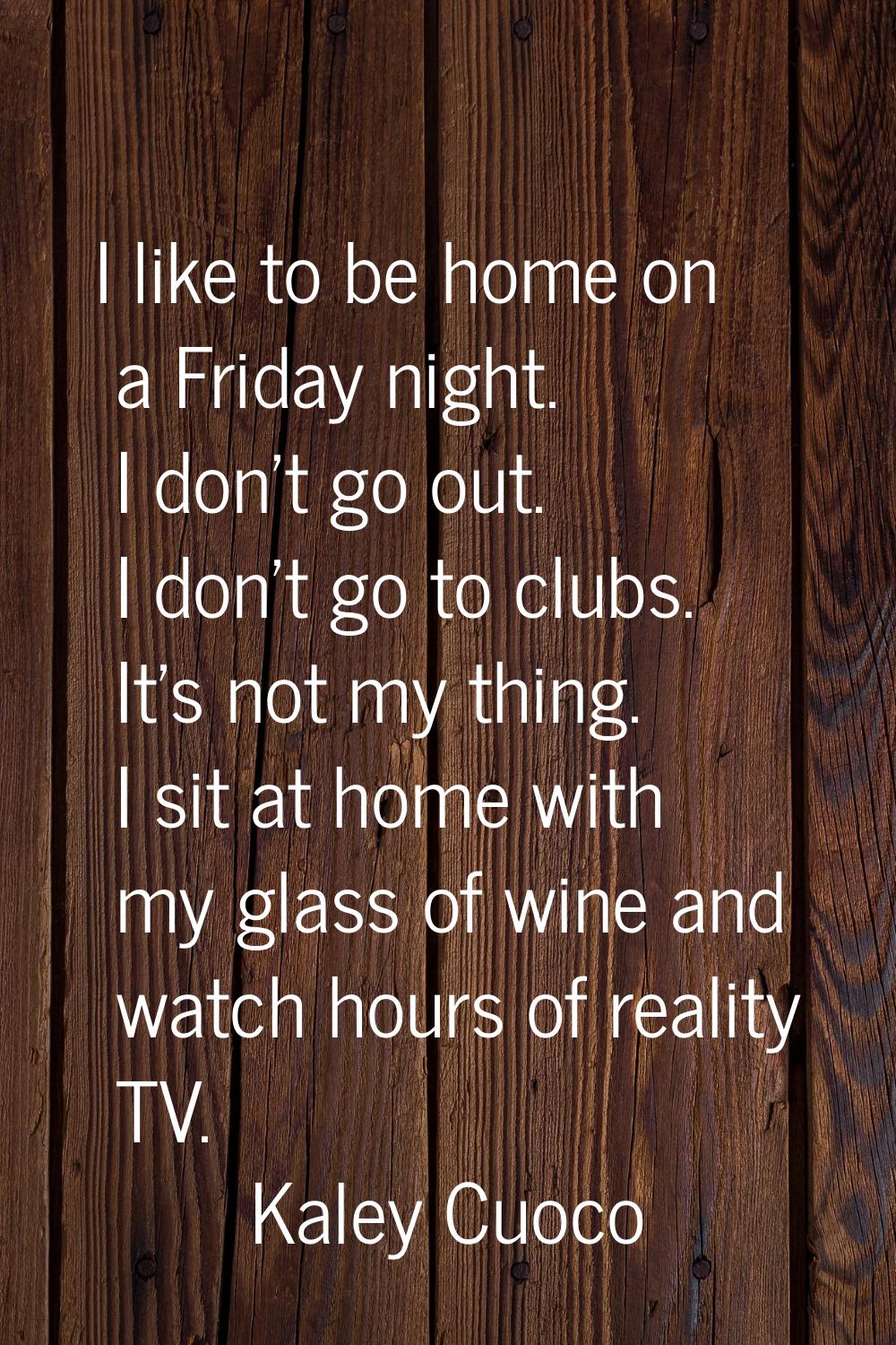 I like to be home on a Friday night. I don't go out. I don't go to clubs. It's not my thing. I sit 
