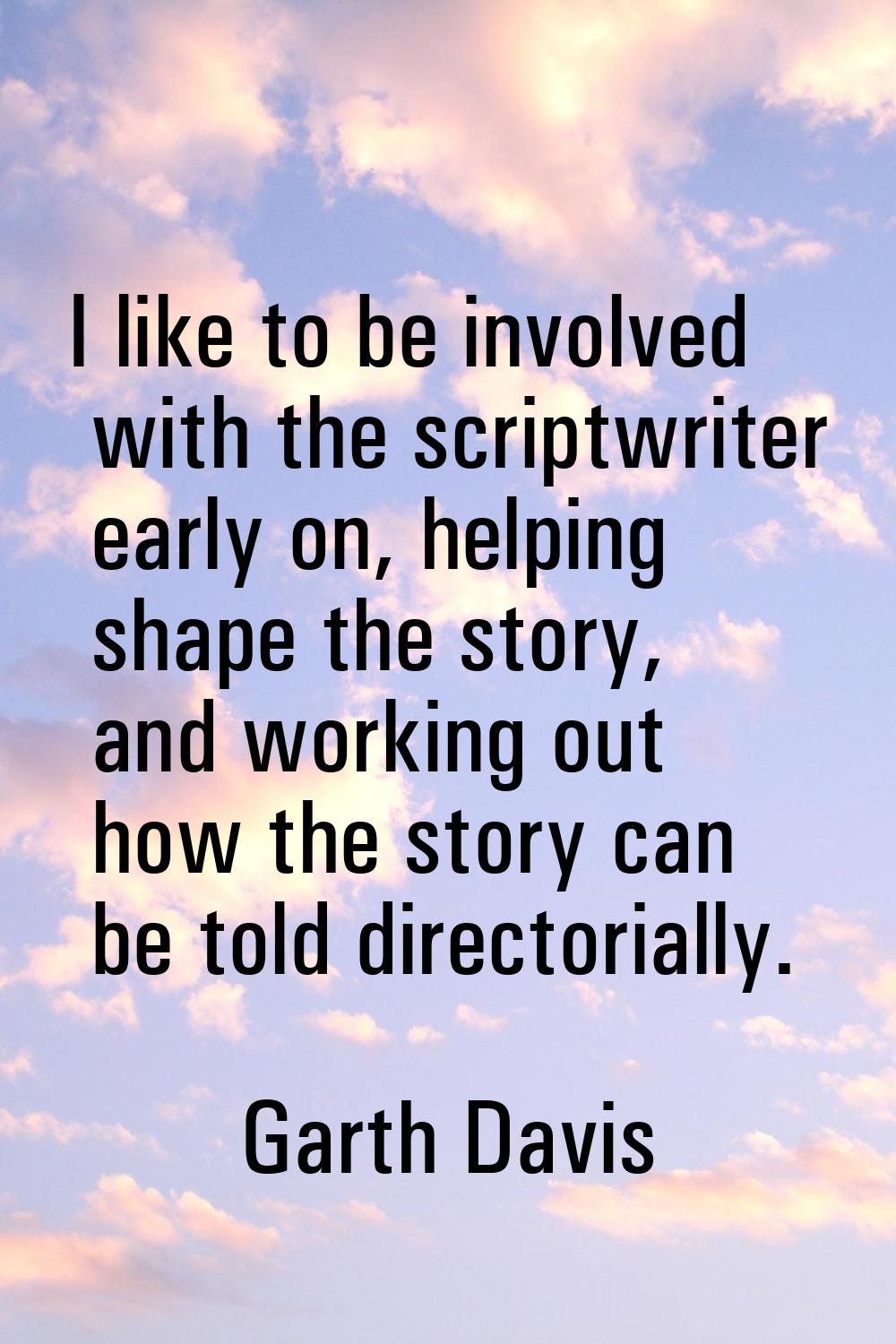 I like to be involved with the scriptwriter early on, helping shape the story, and working out how 