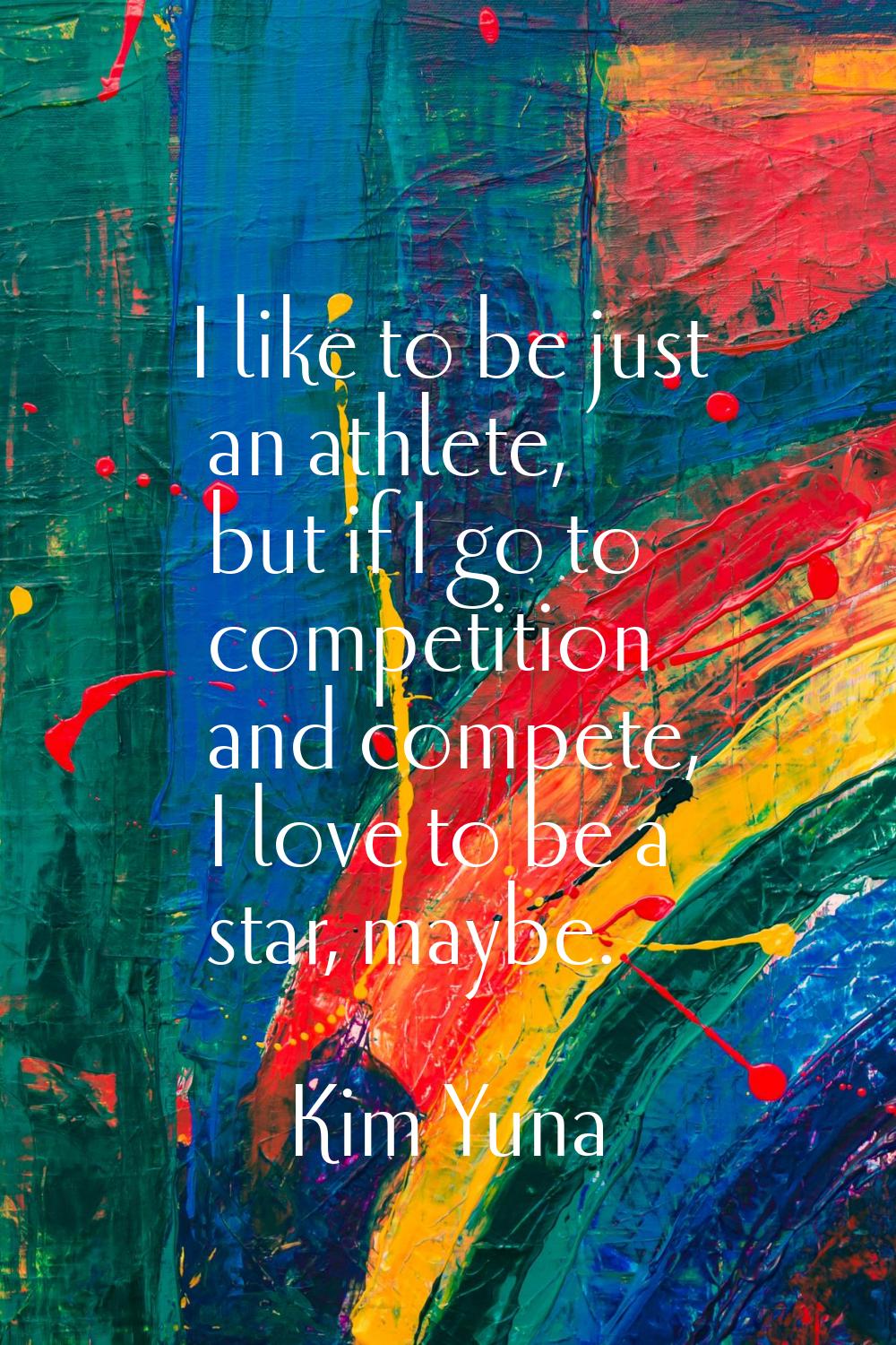 I like to be just an athlete, but if I go to competition and compete, I love to be a star, maybe.