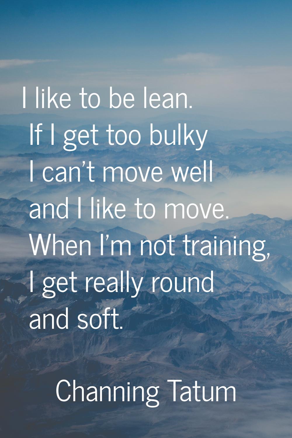 I like to be lean. If I get too bulky I can't move well and I like to move. When I'm not training, 
