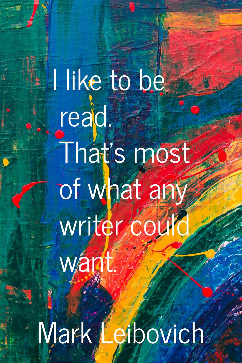 I like to be read. That's most of what any writer could want.