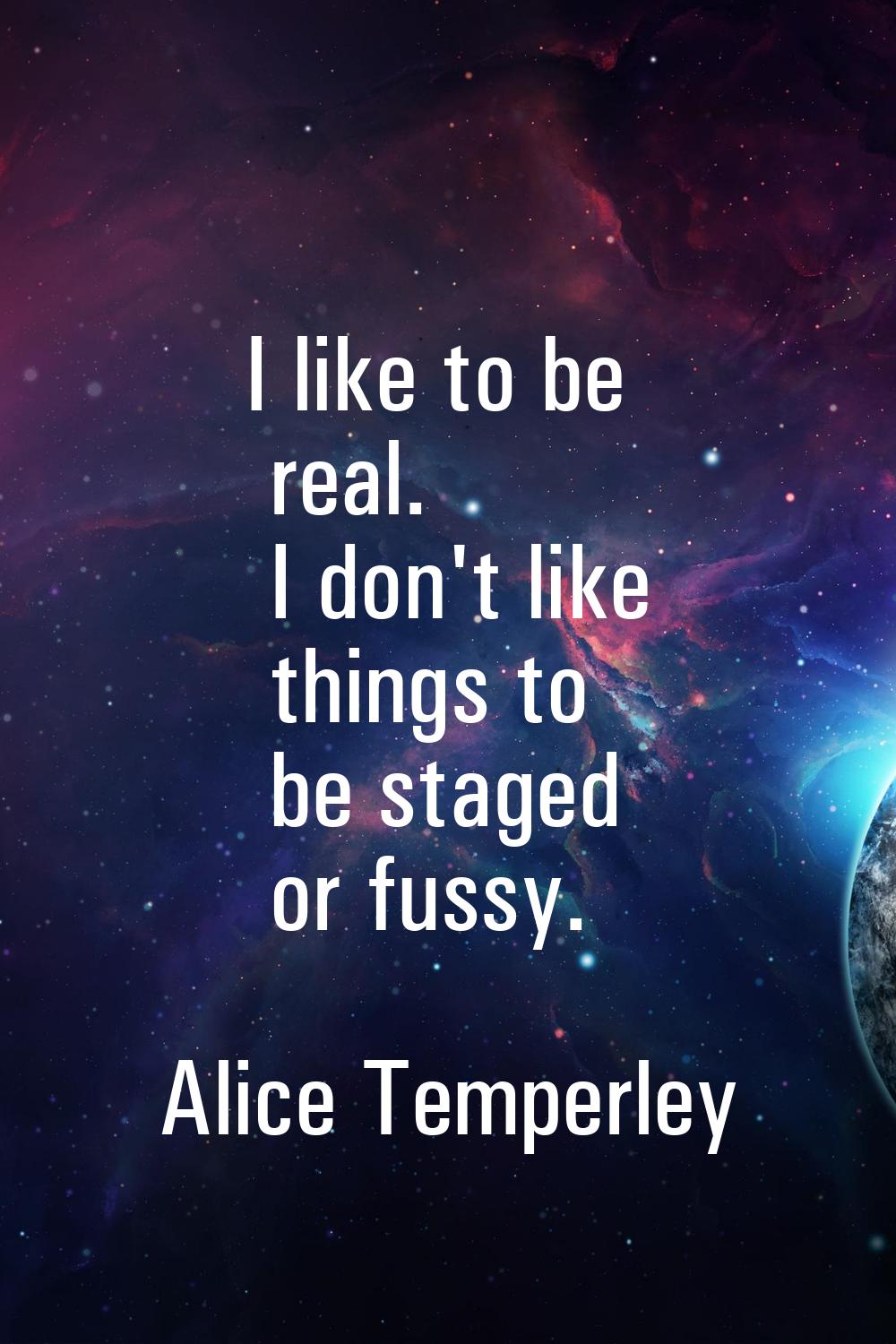I like to be real. I don't like things to be staged or fussy.