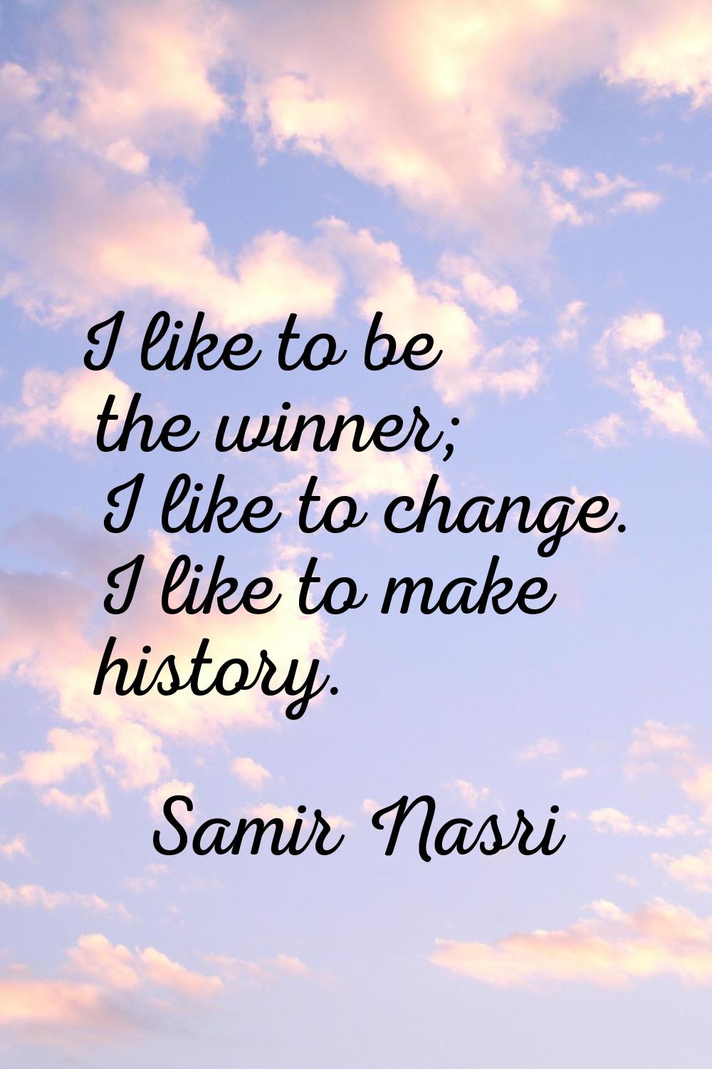 I like to be the winner; I like to change. I like to make history.