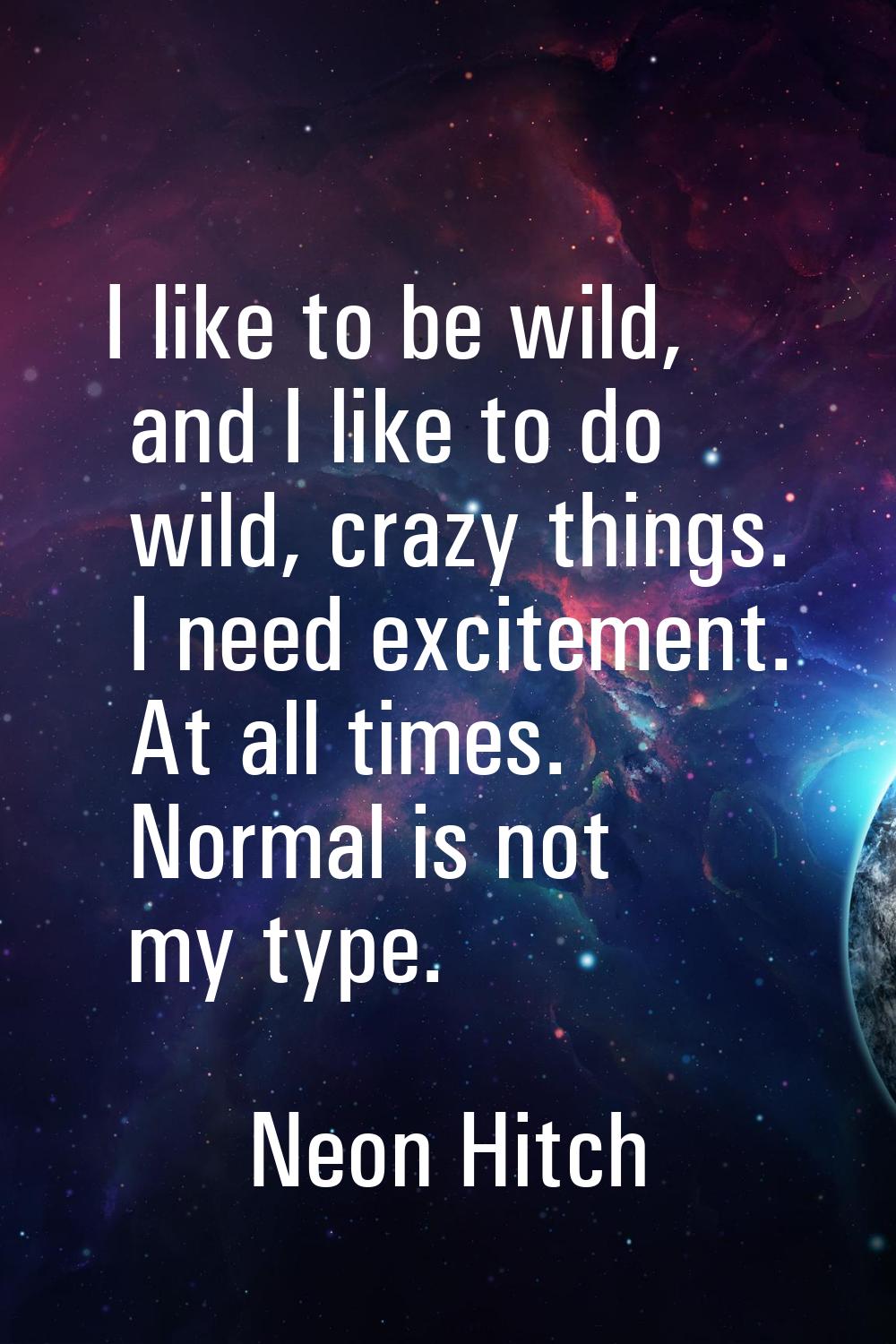 I like to be wild, and I like to do wild, crazy things. I need excitement. At all times. Normal is 