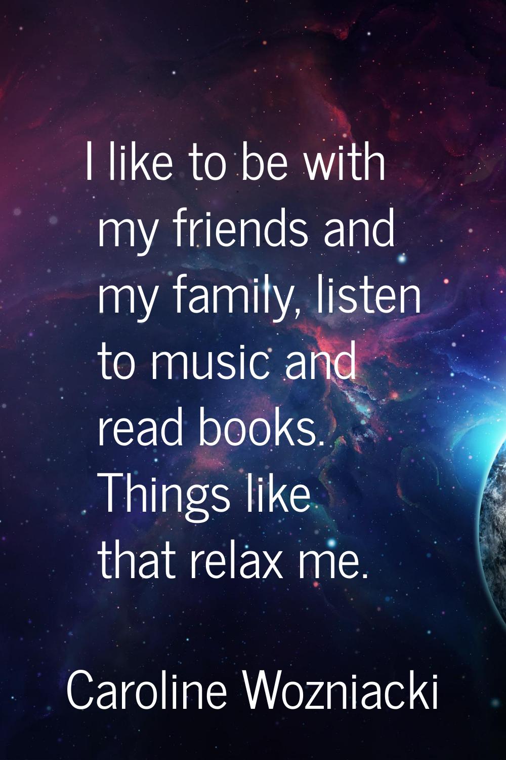 I like to be with my friends and my family, listen to music and read books. Things like that relax 