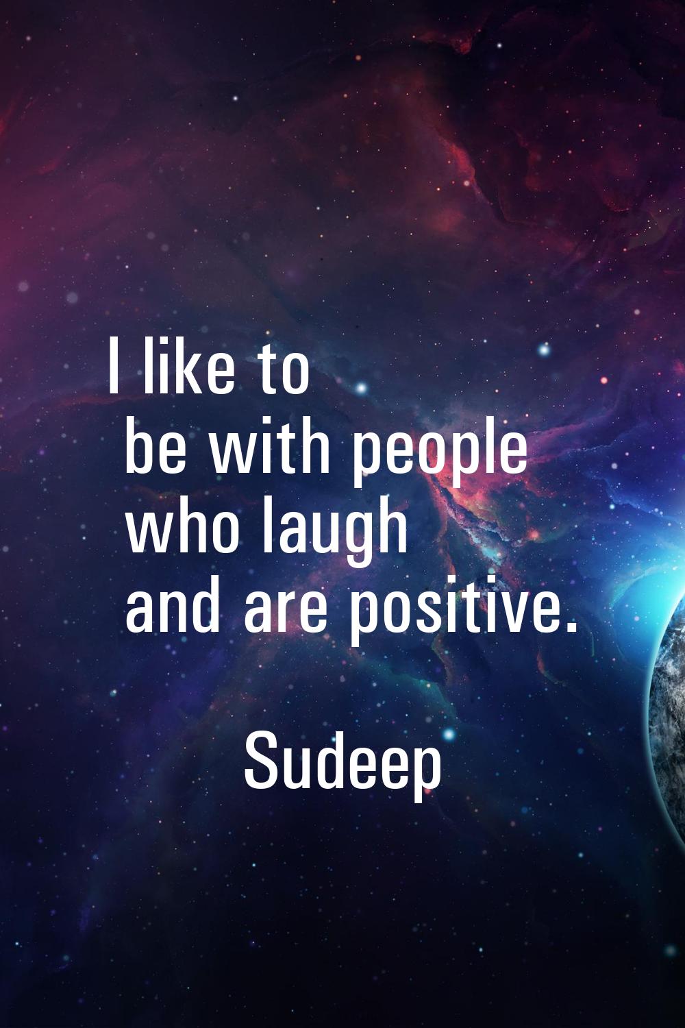 I like to be with people who laugh and are positive.