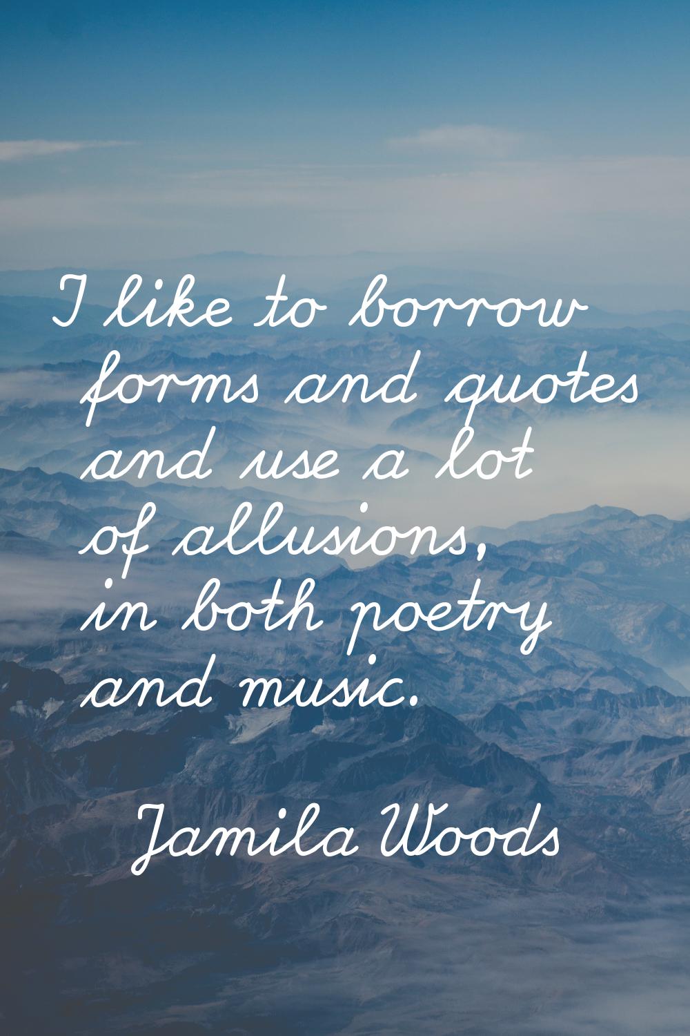 I like to borrow forms and quotes and use a lot of allusions, in both poetry and music.