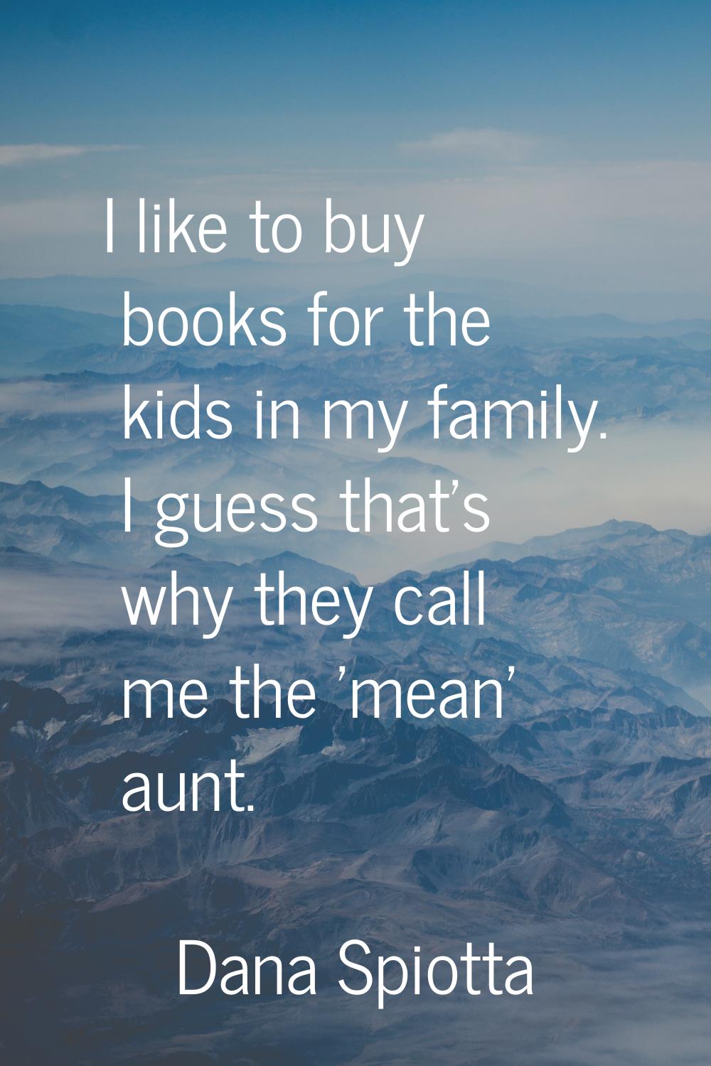 I like to buy books for the kids in my family. I guess that's why they call me the 'mean' aunt.