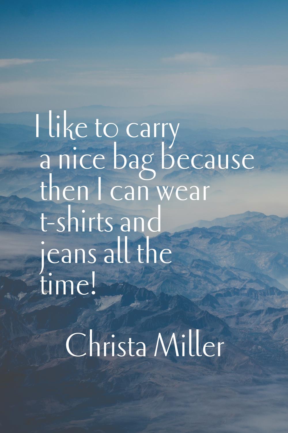 I like to carry a nice bag because then I can wear t-shirts and jeans all the time!