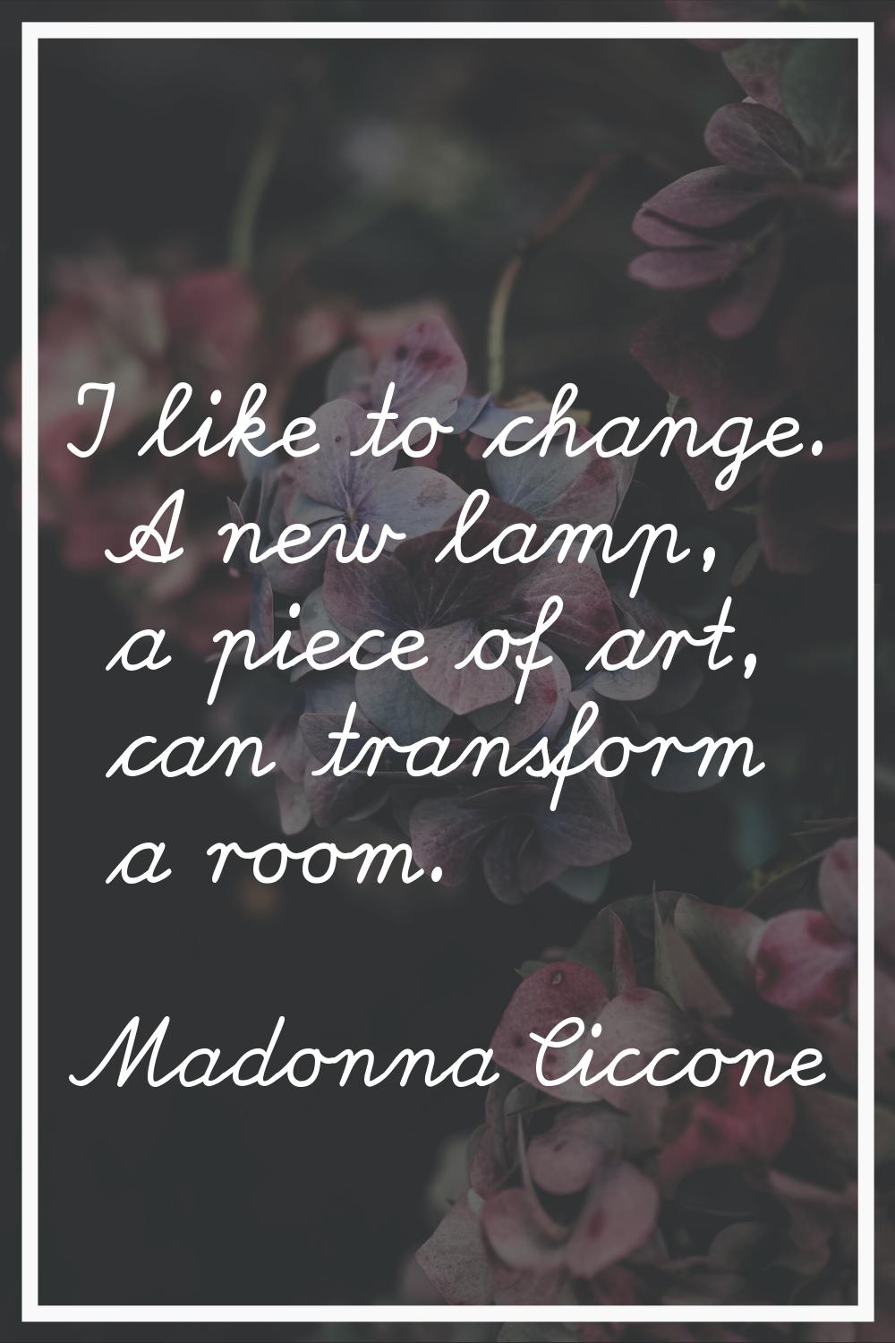 I like to change. A new lamp, a piece of art, can transform a room.