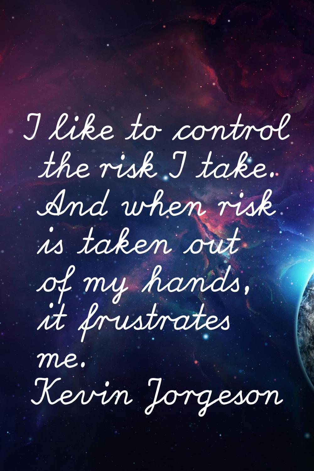 I like to control the risk I take. And when risk is taken out of my hands, it frustrates me.