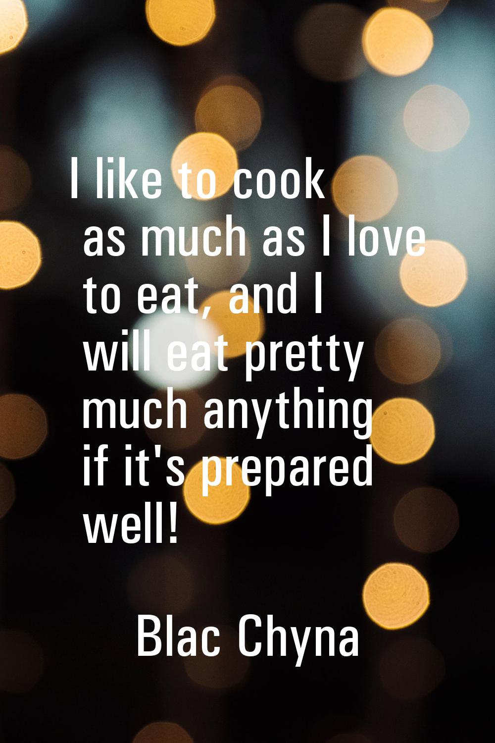 I like to cook as much as I love to eat, and I will eat pretty much anything if it's prepared well!