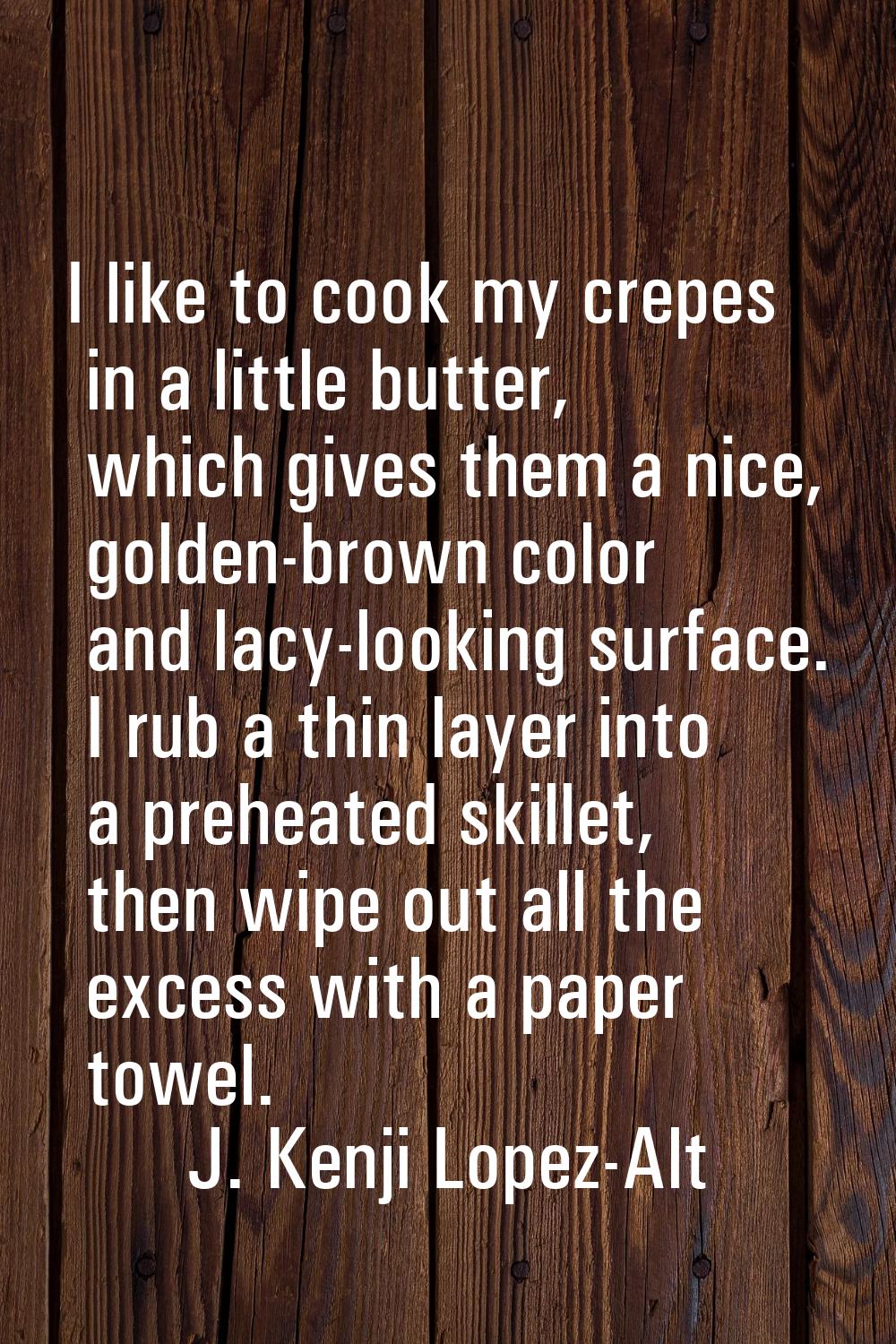 I like to cook my crepes in a little butter, which gives them a nice, golden-brown color and lacy-l