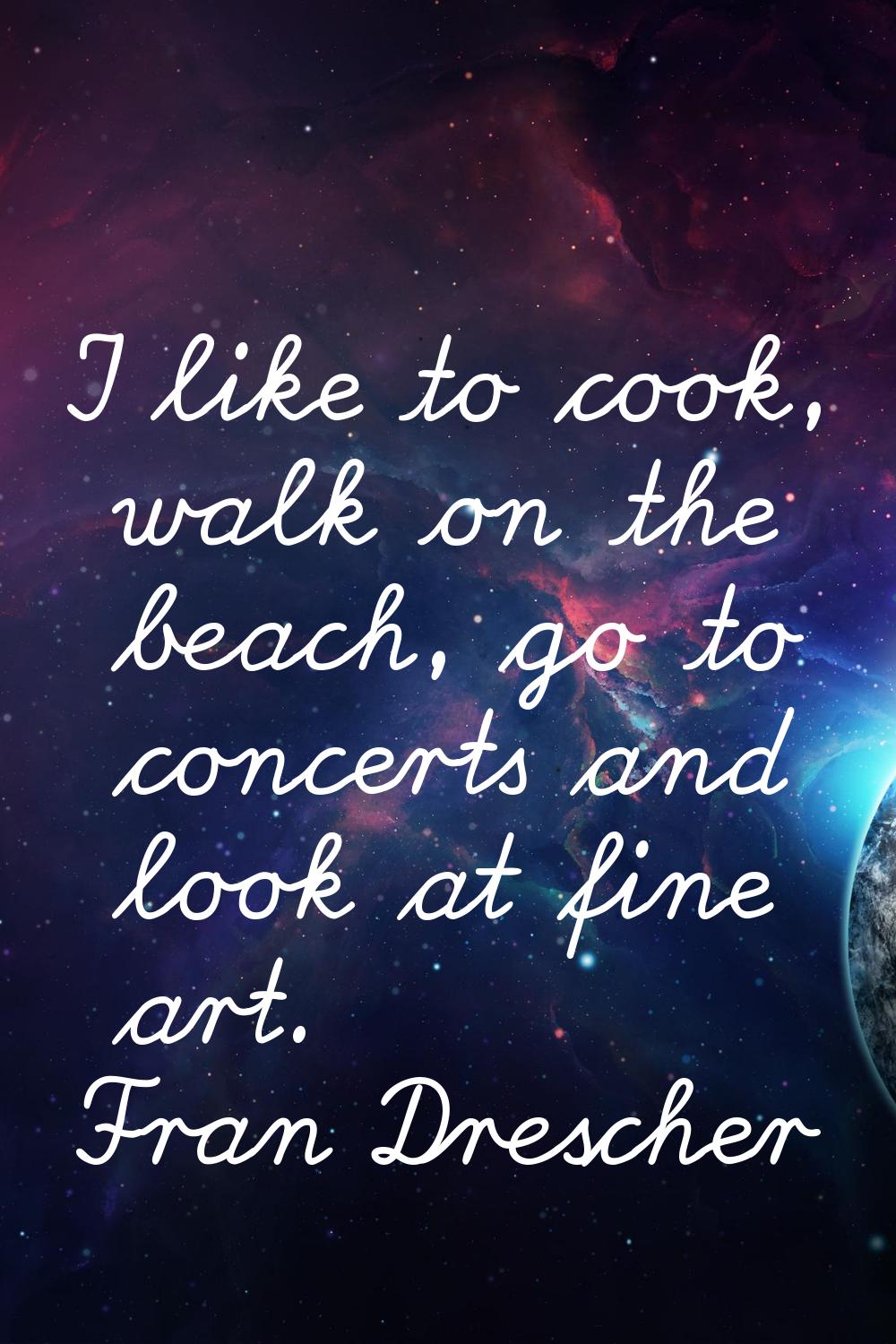 I like to cook, walk on the beach, go to concerts and look at fine art.