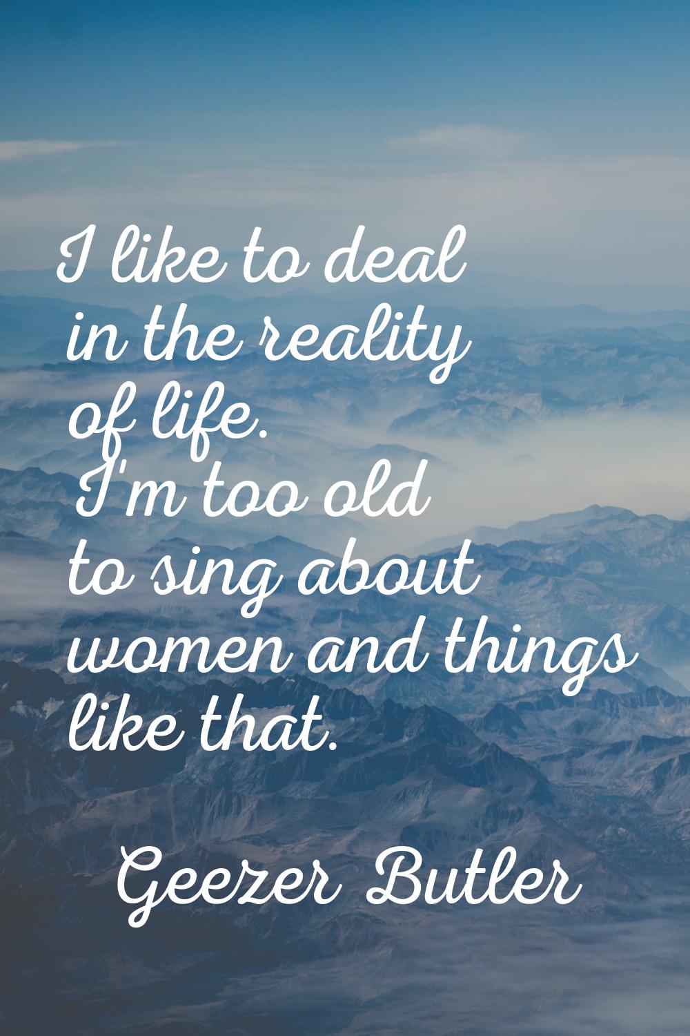 I like to deal in the reality of life. I'm too old to sing about women and things like that.