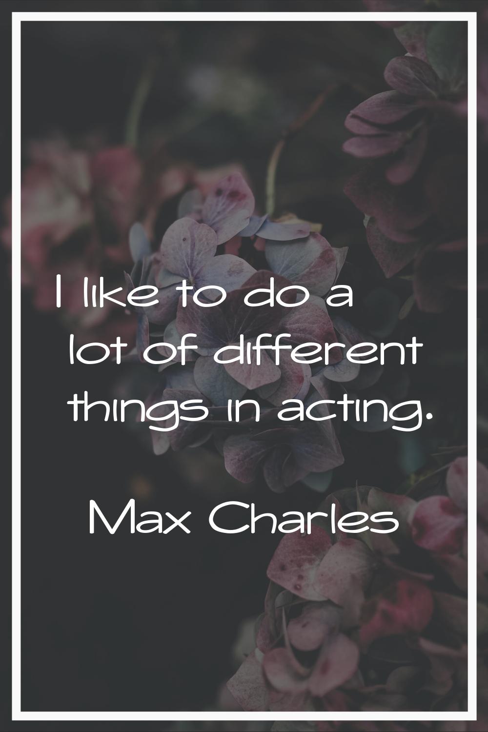 I like to do a lot of different things in acting.