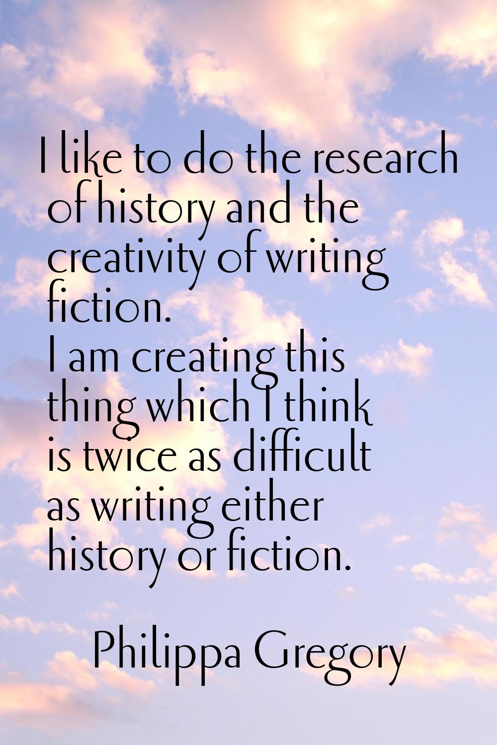 I like to do the research of history and the creativity of writing fiction. I am creating this thin