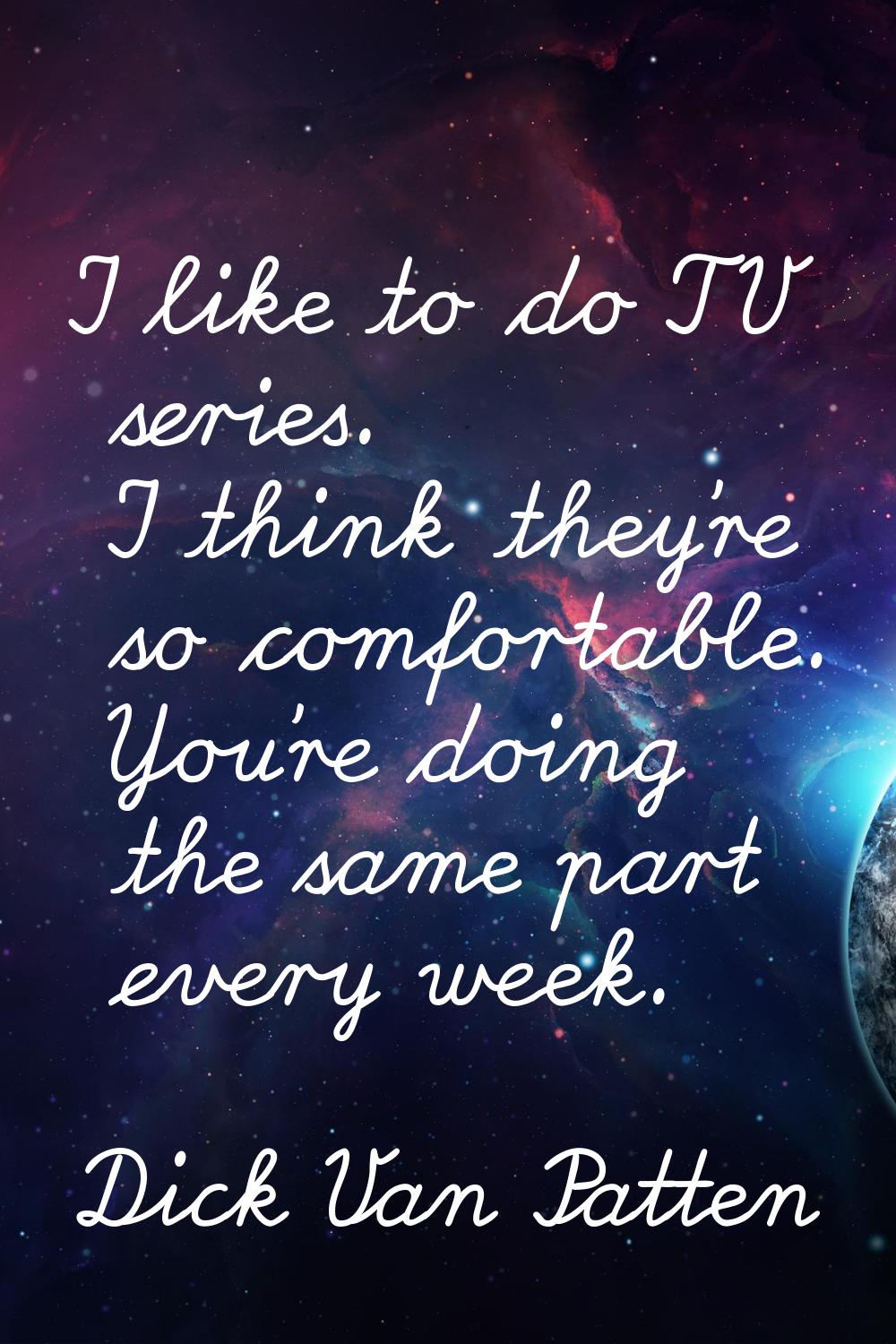 I like to do TV series. I think they're so comfortable. You're doing the same part every week.