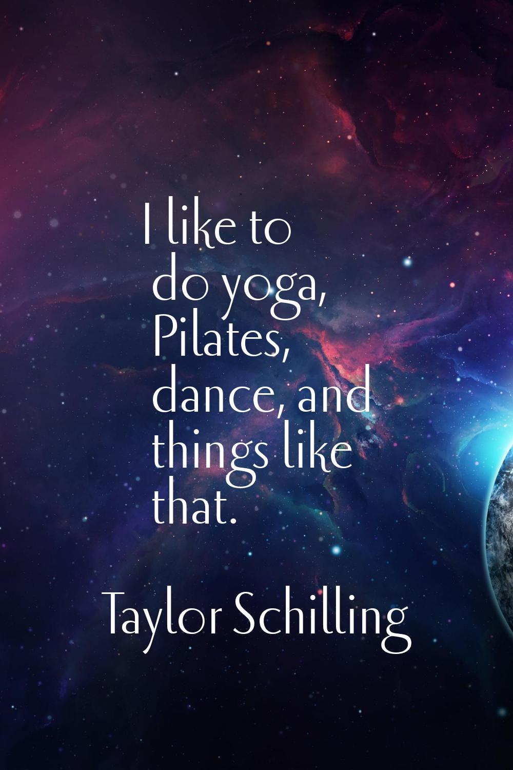 I like to do yoga, Pilates, dance, and things like that.