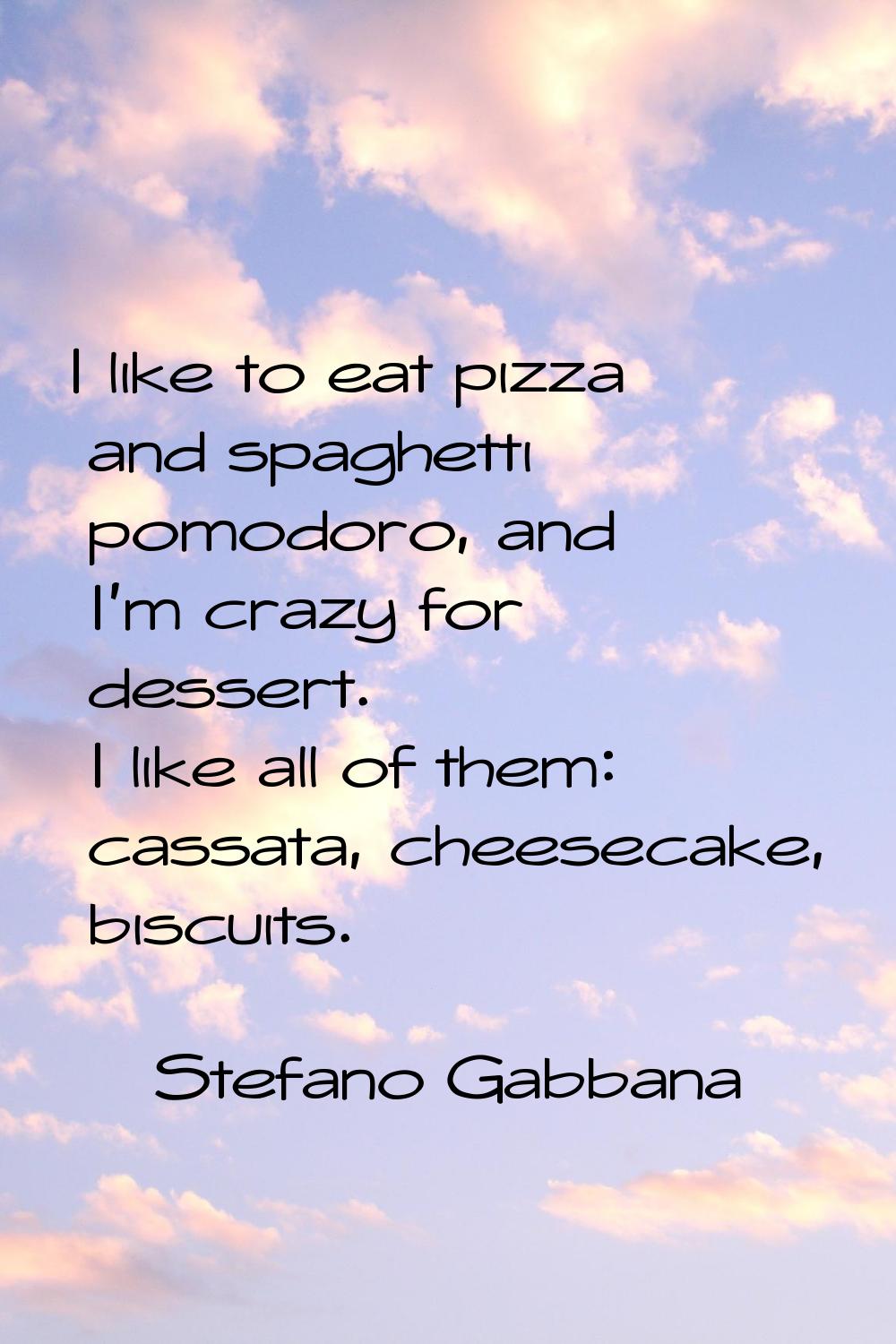 I like to eat pizza and spaghetti pomodoro, and I'm crazy for dessert. I like all of them: cassata,