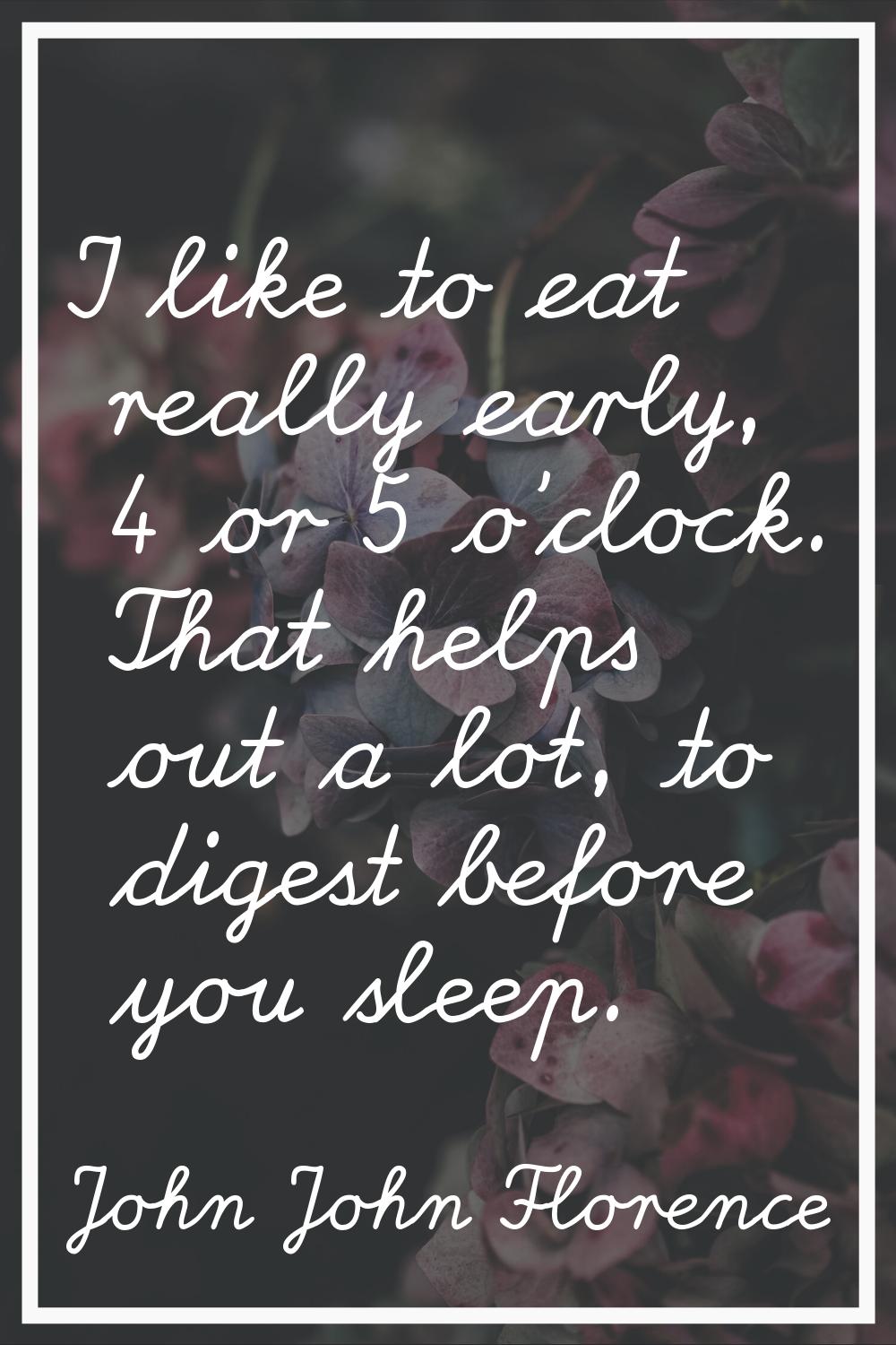 I like to eat really early, 4 or 5 o'clock. That helps out a lot, to digest before you sleep.