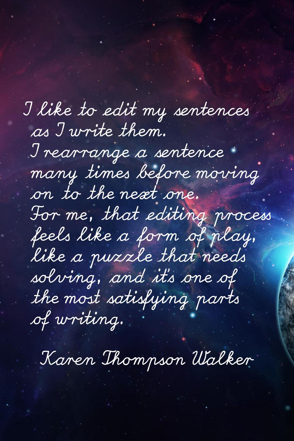 I like to edit my sentences as I write them. I rearrange a sentence many times before moving on to 