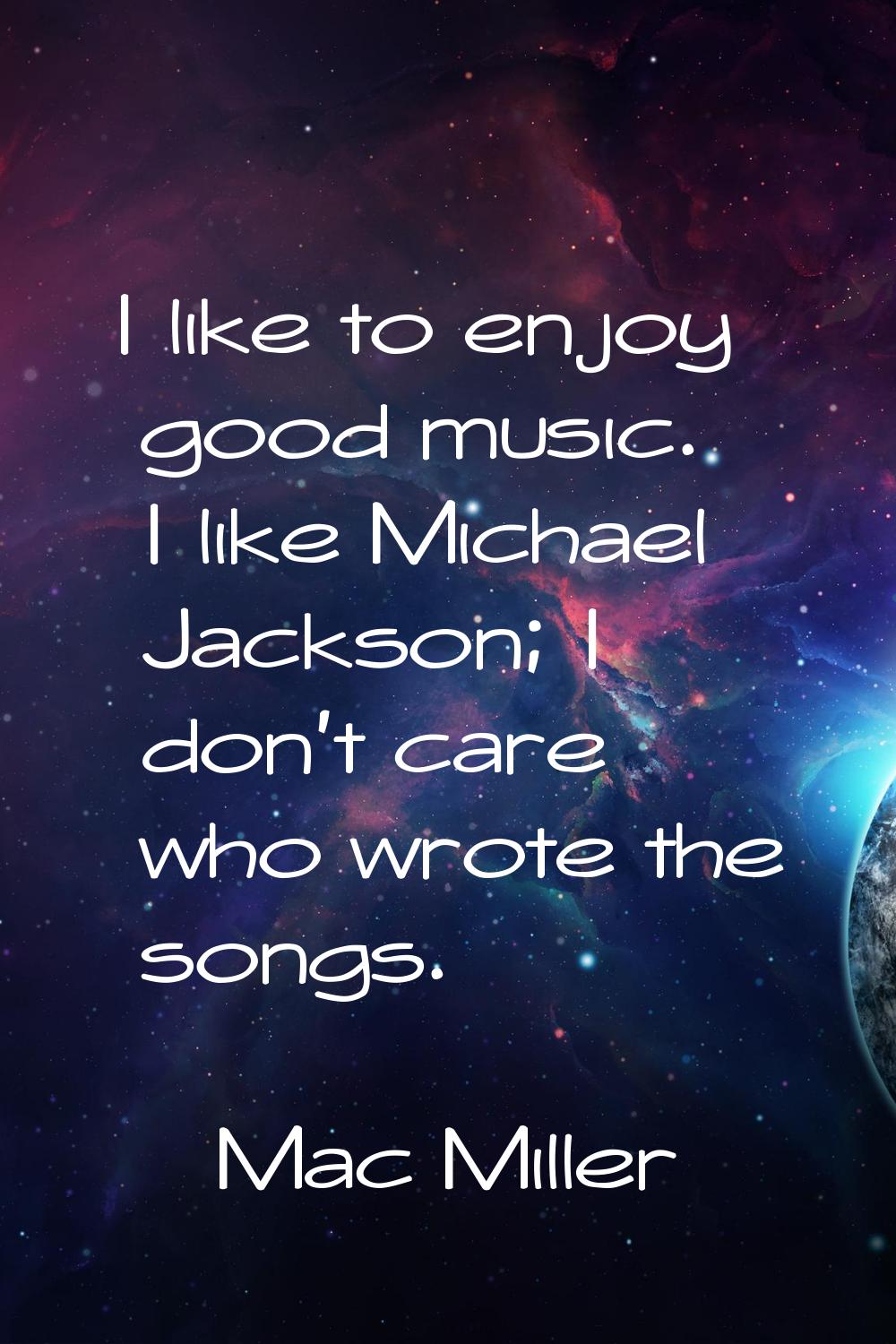 I like to enjoy good music. I like Michael Jackson; I don't care who wrote the songs.