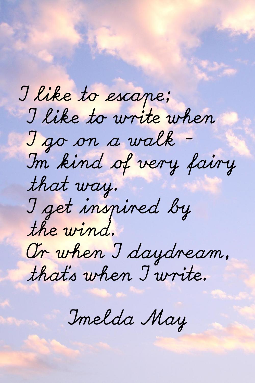 I like to escape; I like to write when I go on a walk - I'm kind of very fairy that way. I get insp