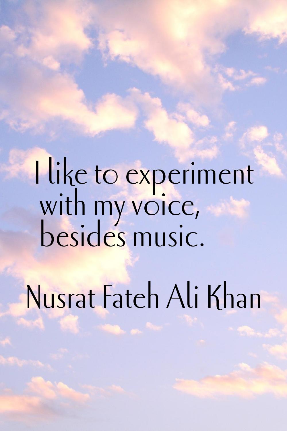 I like to experiment with my voice, besides music.