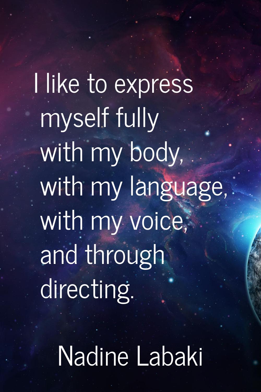 I like to express myself fully with my body, with my language, with my voice, and through directing