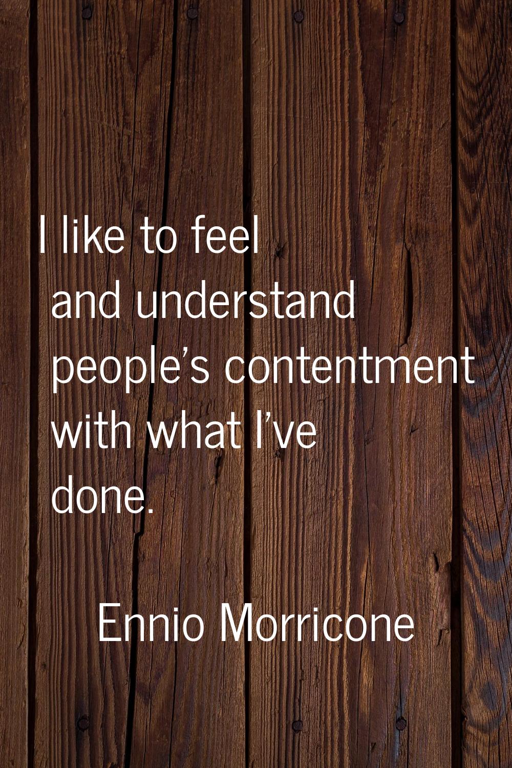 I like to feel and understand people's contentment with what I've done.