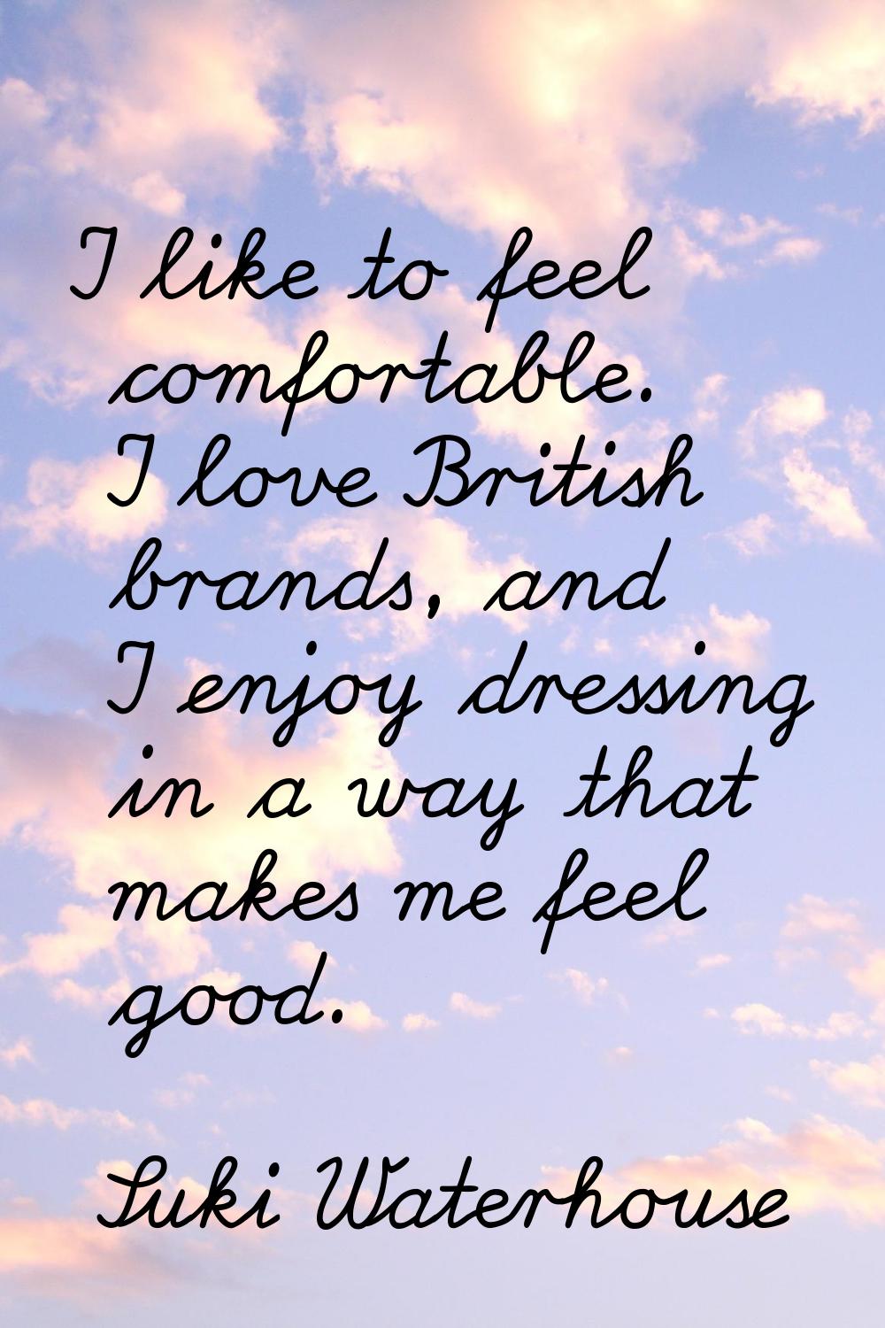 I like to feel comfortable. I love British brands, and I enjoy dressing in a way that makes me feel