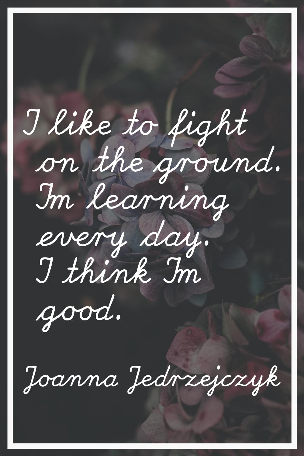I like to fight on the ground. I'm learning every day. I think I'm good.