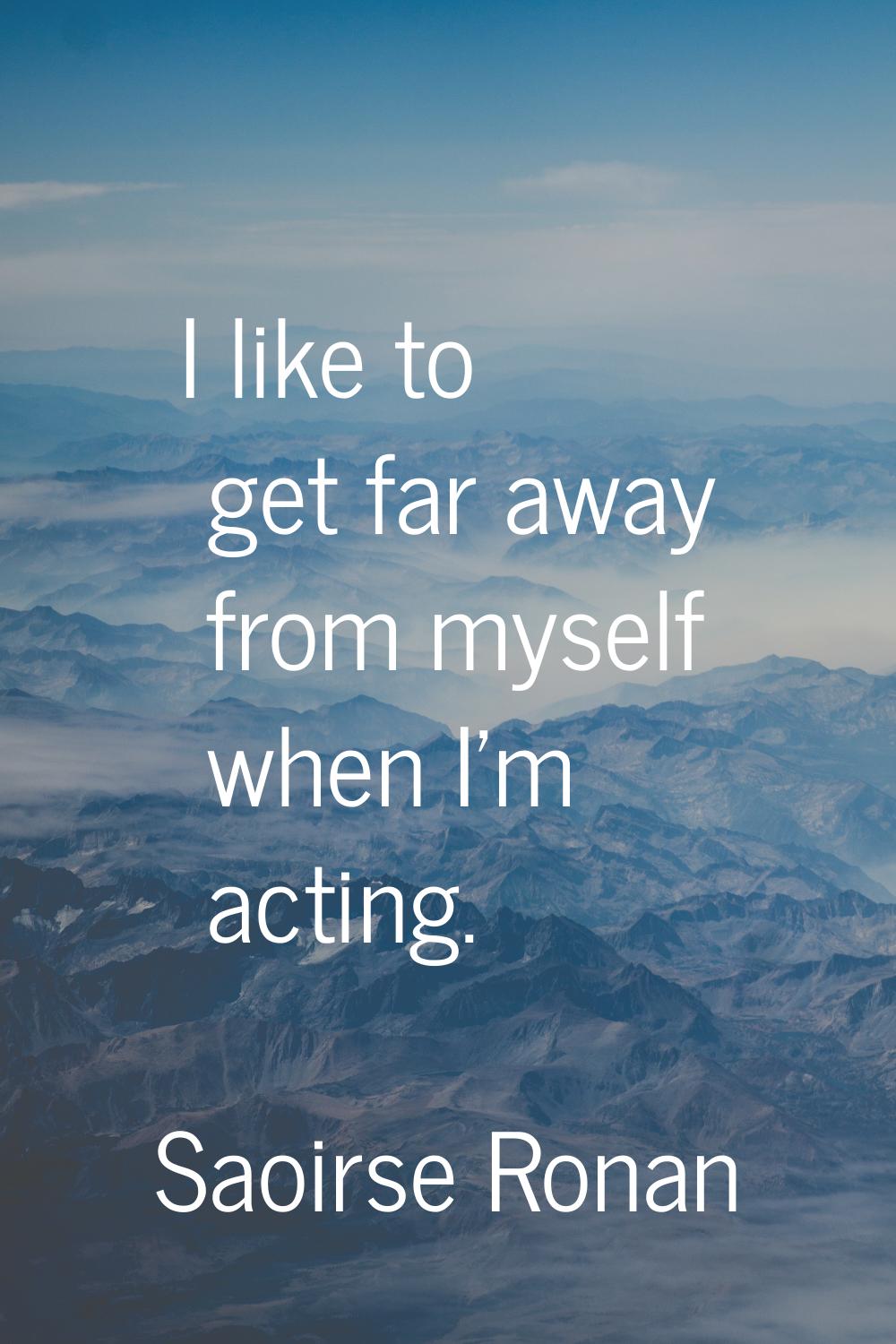I like to get far away from myself when I'm acting.