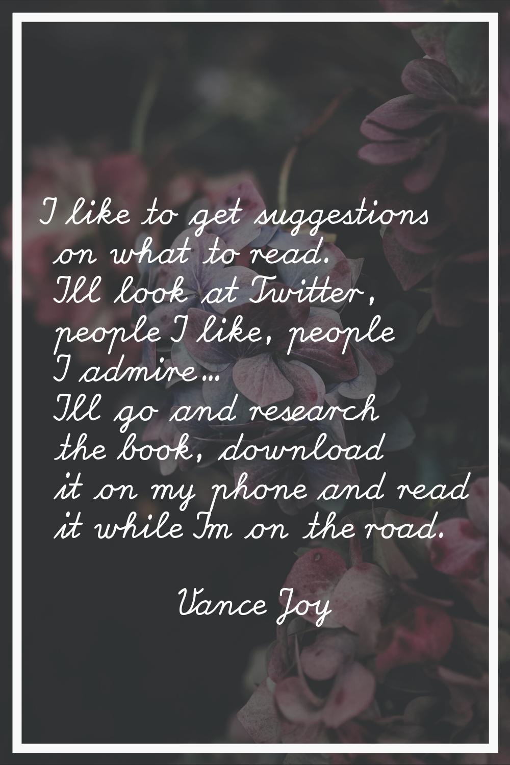 I like to get suggestions on what to read. I'll look at Twitter, people I like, people I admire... 
