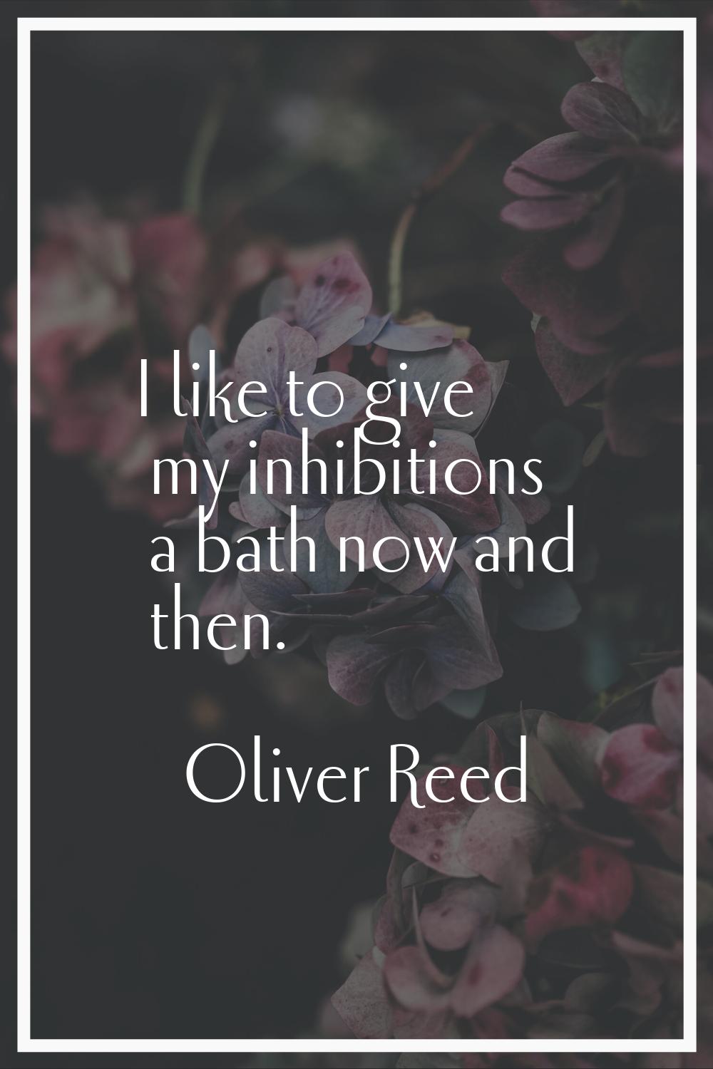 I like to give my inhibitions a bath now and then.