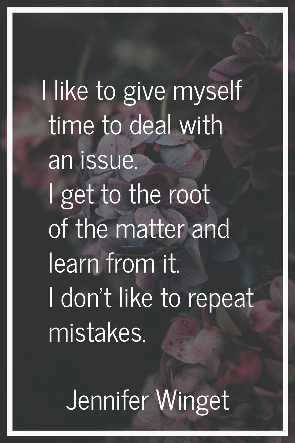 I like to give myself time to deal with an issue. I get to the root of the matter and learn from it