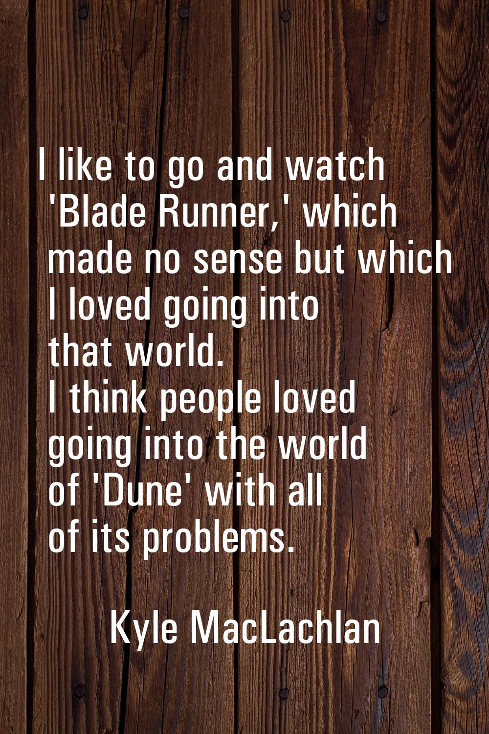 I like to go and watch 'Blade Runner,' which made no sense but which I loved going into that world.