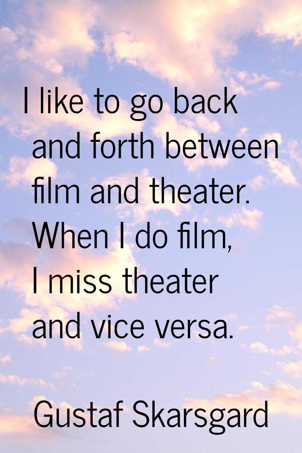 I like to go back and forth between film and theater. When I do film, I miss theater and vice versa