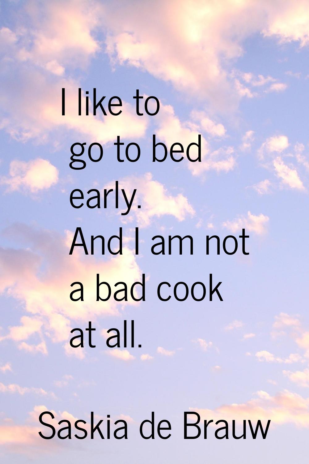 I like to go to bed early. And I am not a bad cook at all.
