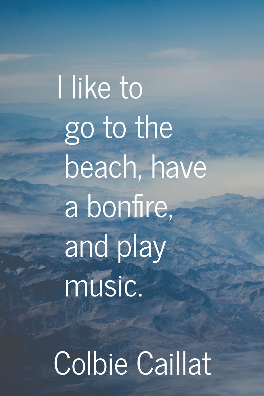 I like to go to the beach, have a bonfire, and play music.
