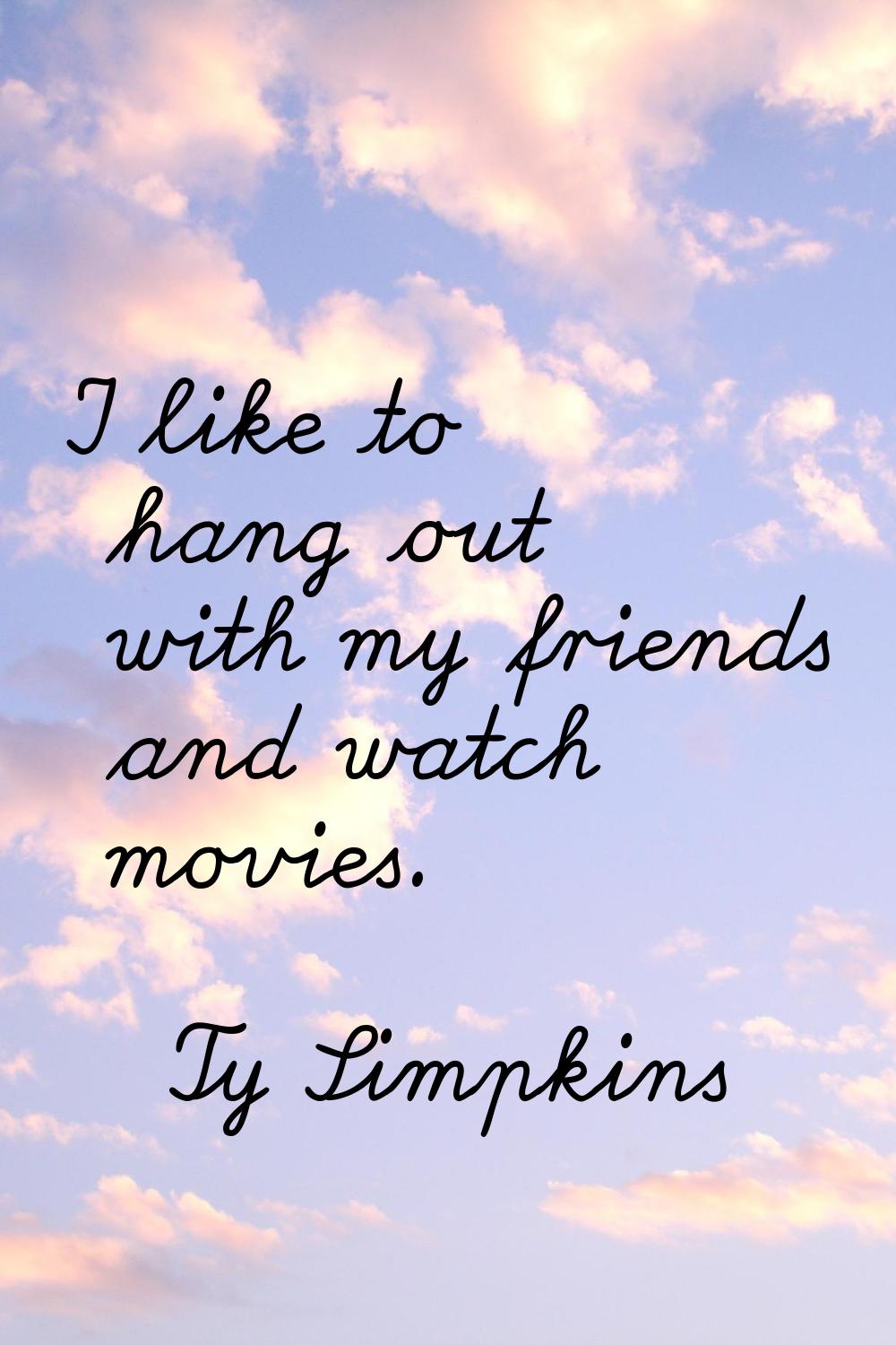 I like to hang out with my friends and watch movies.