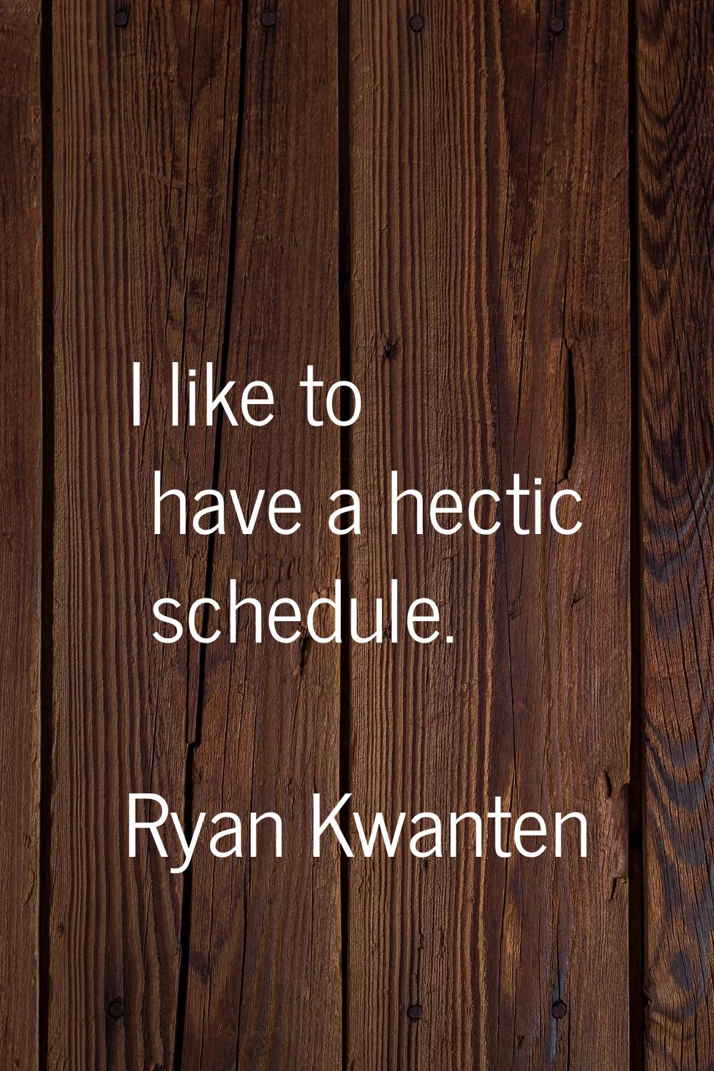 I like to have a hectic schedule.