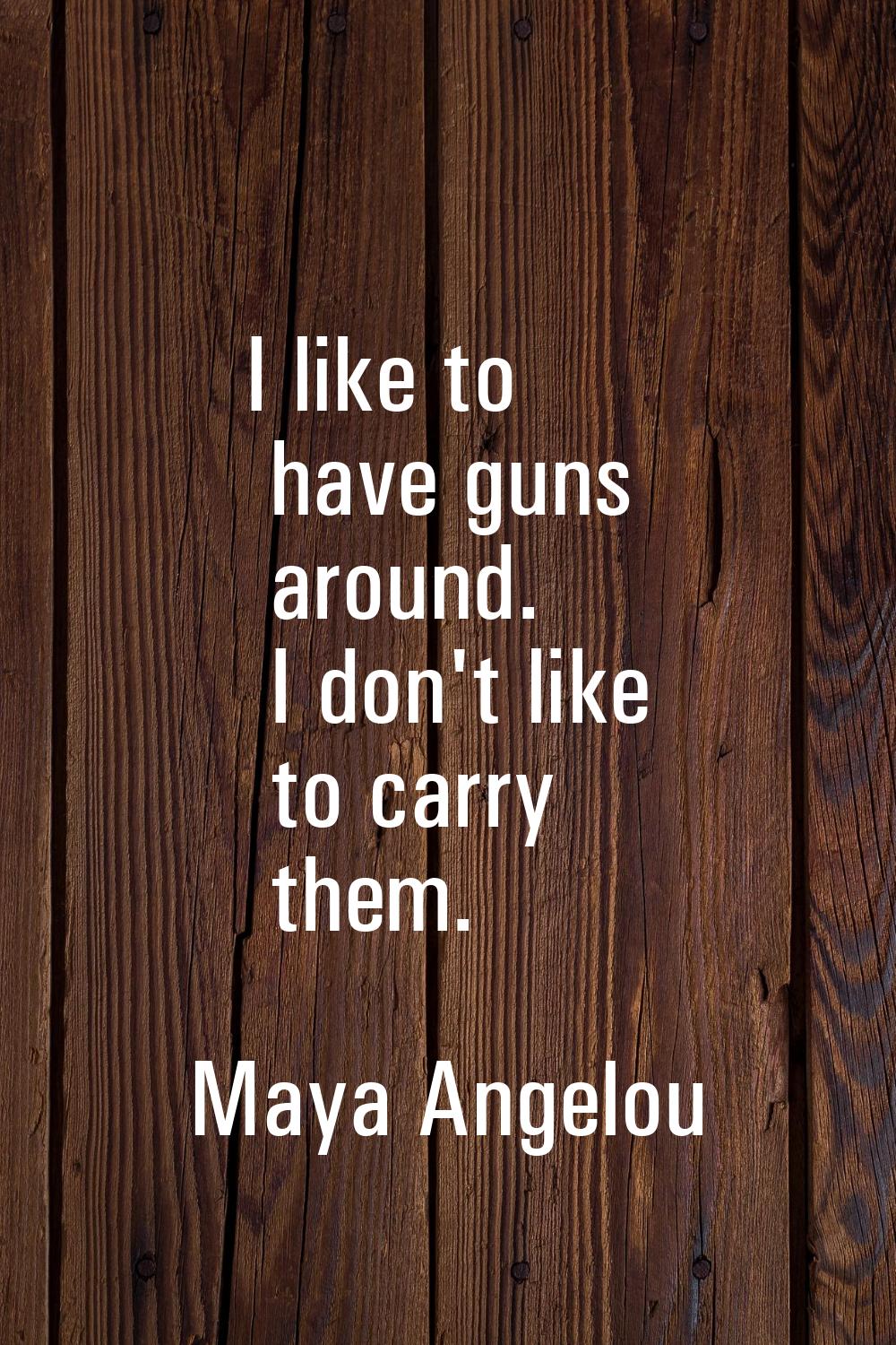 I like to have guns around. I don't like to carry them.
