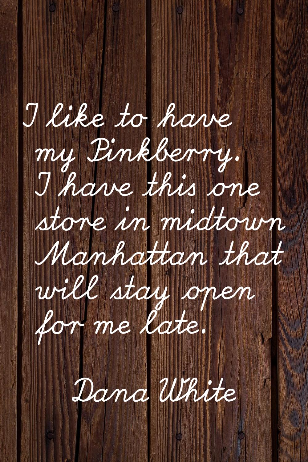 I like to have my Pinkberry. I have this one store in midtown Manhattan that will stay open for me 