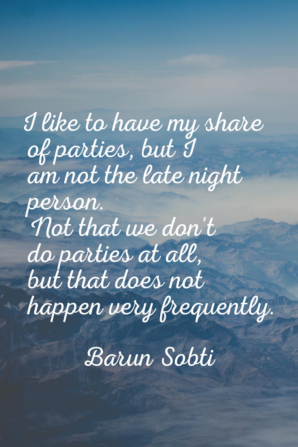 I like to have my share of parties, but I am not the late night person. Not that we don't do partie