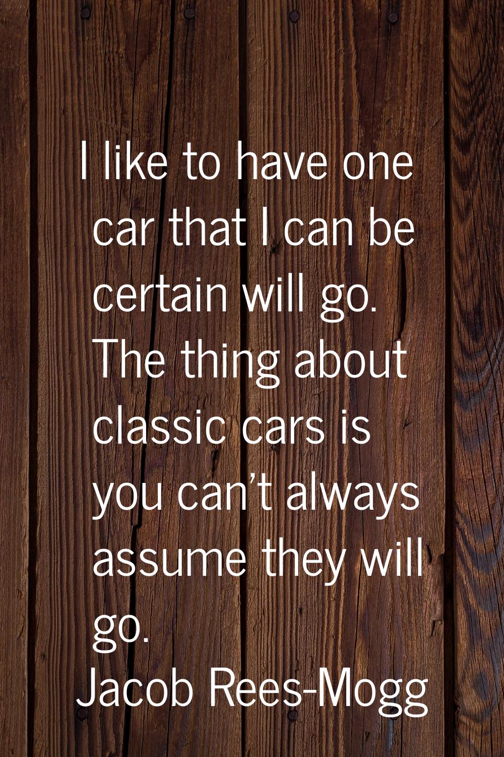 I like to have one car that I can be certain will go. The thing about classic cars is you can't alw
