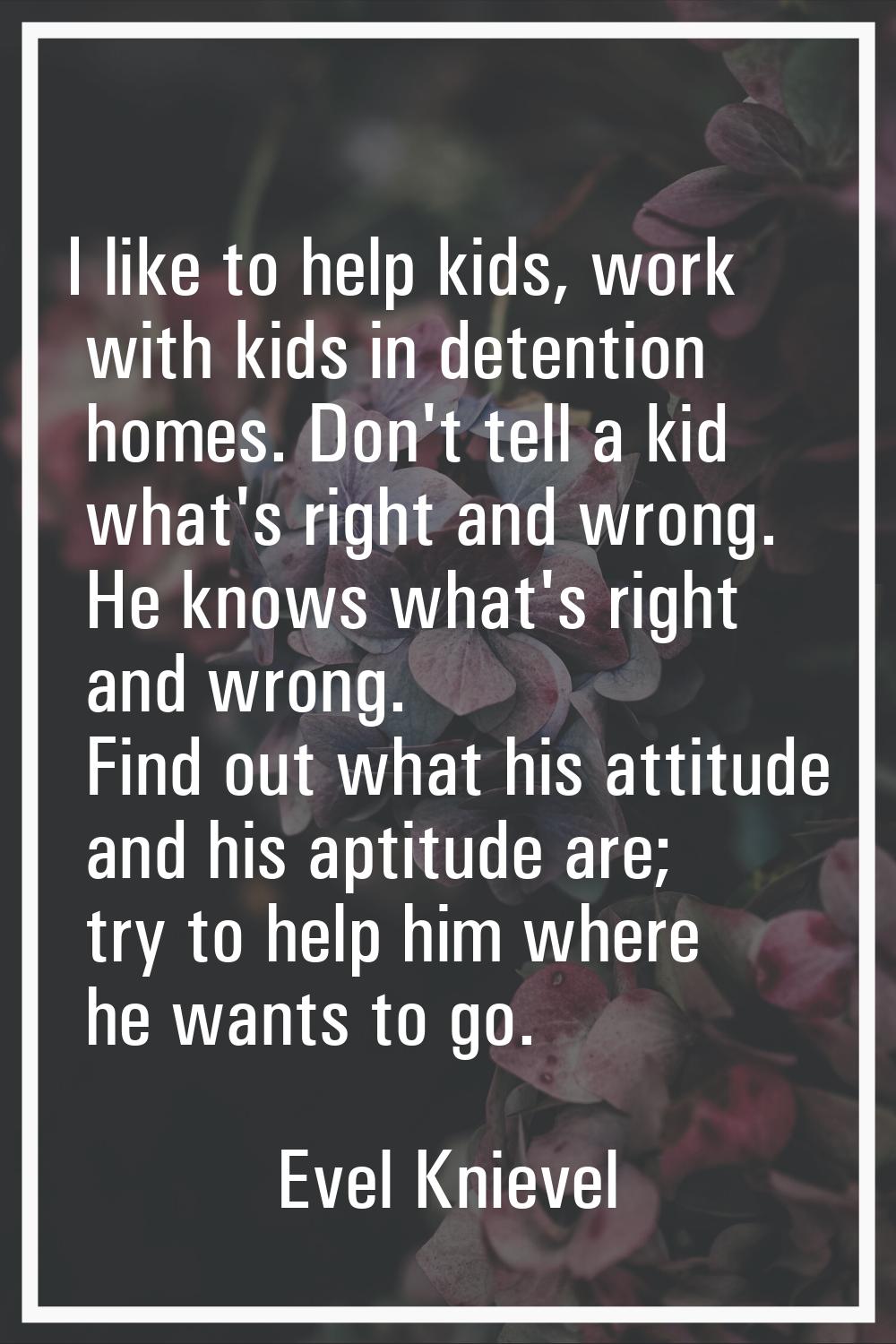 I like to help kids, work with kids in detention homes. Don't tell a kid what's right and wrong. He