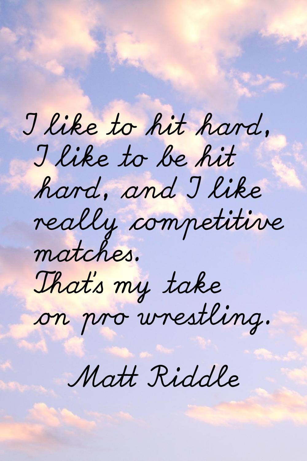 I like to hit hard, I like to be hit hard, and I like really competitive matches. That's my take on