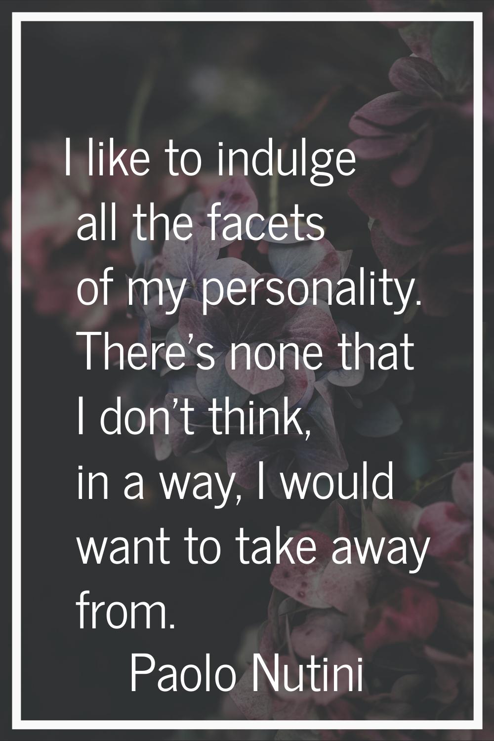 I like to indulge all the facets of my personality. There's none that I don't think, in a way, I wo